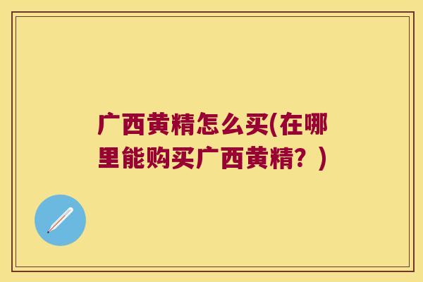 广西黄精怎么买(在哪里能购买广西黄精？)