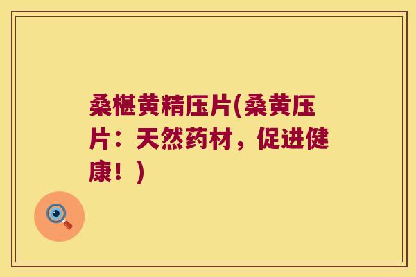 桑椹黄精压片(桑黄压片：天然药材，促进健康！)