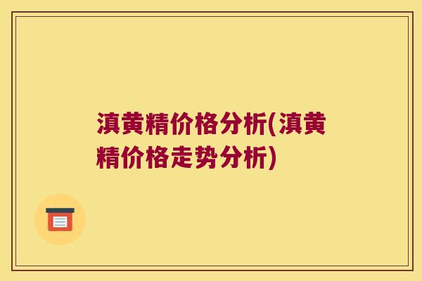 滇黄精价格分析(滇黄精价格走势分析) 滇黄精价格分析(滇黄精价格走势分析)