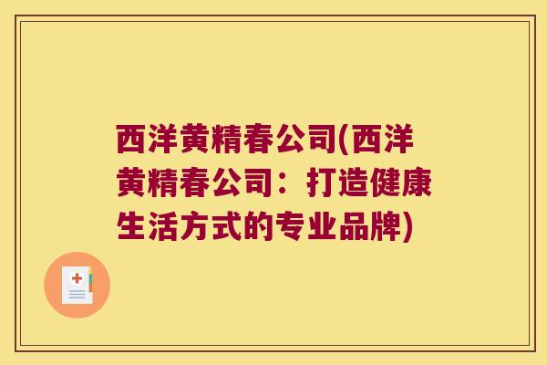 西洋黄精春公司(西洋黄精春公司:打造健康生活方式的专业品牌) 西洋黄精春公司(西洋黄精春公司:打造健康生活方式的专业品牌)