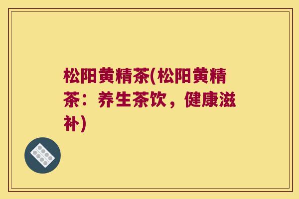 松阳黄精茶(松阳黄精茶：养生茶饮，健康滋补)