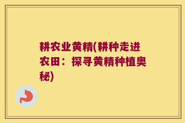 耕农业黄精(耕种走进农田:探寻黄精种植奥秘) 耕农业黄精(耕种走进农田:探寻黄精种植奥秘)