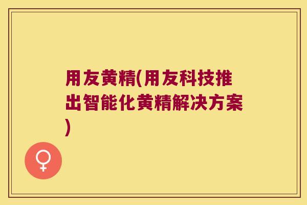 用友黄精(用友科技推出智能化黄精解决方案)