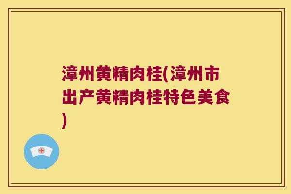 漳州黄精肉桂(漳州市出产黄精肉桂特色美食)