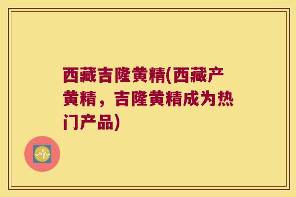 西藏吉隆黄精(西藏产黄精，吉隆黄精成为热门产品)
