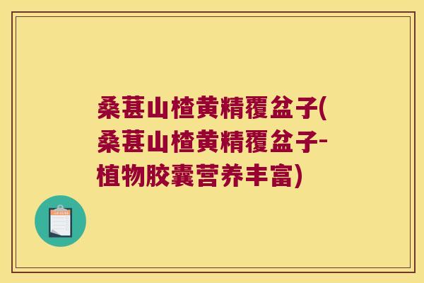 桑葚山楂黄精覆盆子(桑葚山楂黄精覆盆子-植物胶囊营养丰富)
