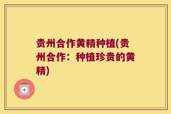 贵州合作黄精种植(贵州合作：种植珍贵的黄精)
