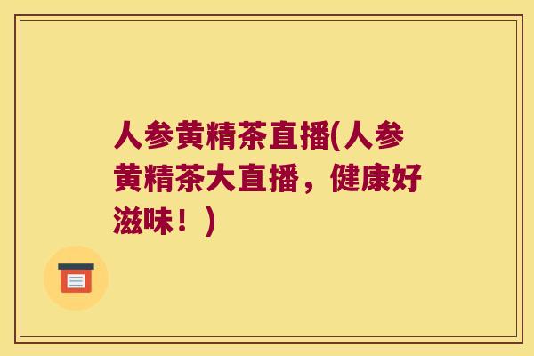 人参黄精茶直播(人参黄精茶大直播，健康好滋味！)