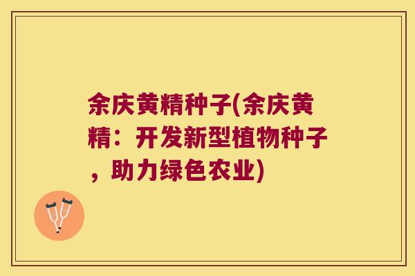 余庆黄精种子(余庆黄精:开发新型植物种子,助力绿色农业) 余庆黄精种子(余庆黄精:开发新型植物种子,助力绿色农业)