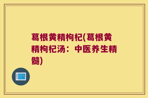 葛根黄精枸杞(葛根黄精枸杞汤:中医养生精髓) 葛根黄精枸杞(葛根黄精枸杞汤:中医养生精髓)