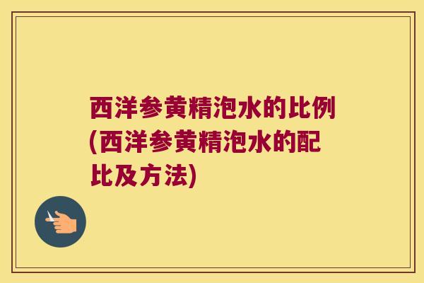 西洋参黄精泡水的比例(西洋参黄精泡水的配比及方法)