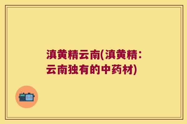 滇黄精云南(滇黄精:云南独有的材) 滇黄精云南(滇黄精:云南独有的材)