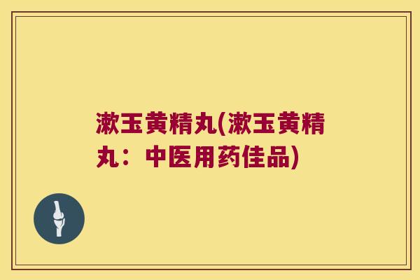 漱玉黄精丸(漱玉黄精丸:中医用药佳品) 漱玉黄精丸(漱玉黄精丸:中医用药佳品)