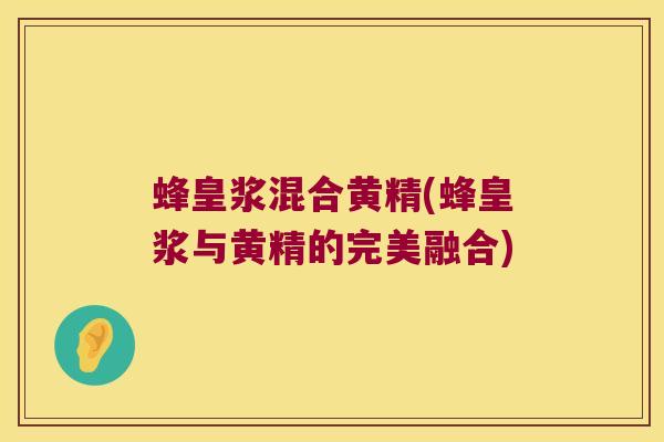 蜂皇浆混合黄精(蜂皇浆与黄精的完美融合) 蜂皇浆混合黄精(蜂皇浆与黄精的完美融合)