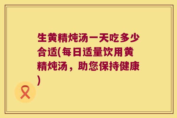 生黄精炖汤一天吃多少合适(每日适量饮用黄精炖汤，助您保持健康)