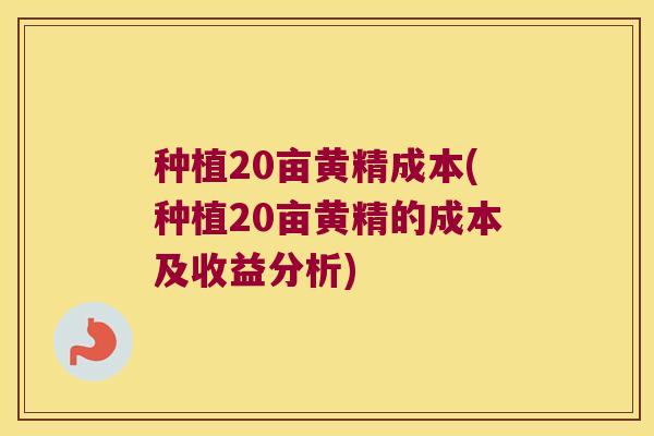种植20亩黄精成本(种植20亩黄精的成本及收益分析) 种植20亩黄精成本(种植20亩黄精的成本及收益分析)
