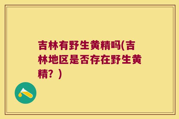 吉林有野生黄精吗(吉林地区是否存在野生黄精？)