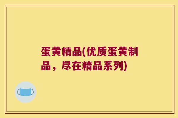 蛋黄精品(优质蛋黄制品,尽在精品系列) 蛋黄精品(优质蛋黄制品,尽在精品系列)