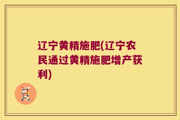 辽宁黄精施肥(辽宁农民通过黄精施肥增产获利)
