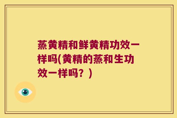 蒸黄精和鲜黄精功效一样吗(黄精的蒸和生功效一样吗？)
