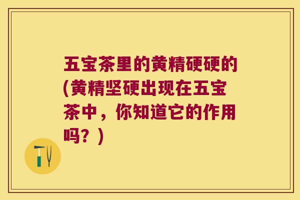 五宝茶里的黄精硬硬的(黄精坚硬出现在五宝茶中，你知道它的作用吗？)