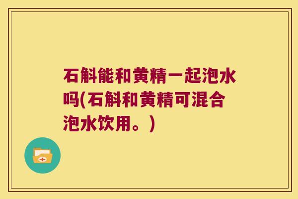 石斛能和黄精一起泡水吗(石斛和黄精可混合泡水饮用。) 石斛能和黄精一起泡水吗(石斛和黄精可混合泡水饮用。)