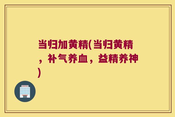 当归加黄精(当归黄精，，益精养神)
