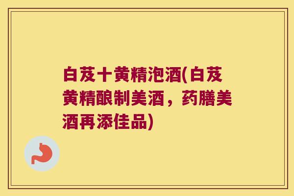 白芨十黄精泡酒(白芨黄精酿制美酒，药膳美酒再添佳品)