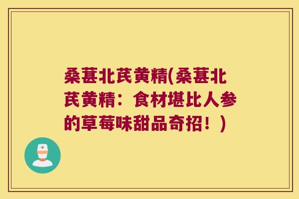 桑葚北芪黄精(桑葚北芪黄精:食材堪比人参的草莓味甜品奇招!) 桑葚北芪黄精(桑葚北芪黄精:食材堪比人参的草莓味甜品奇招!)