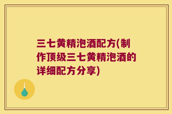 三七黄精泡酒配方(制作三七黄精泡酒的详细配方分享)