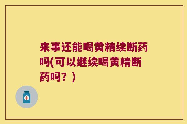 来事还能喝黄精续断药吗(可以继续喝黄精断药吗?) 来事还能喝黄精续断药吗(可以继续喝黄精断药吗?)