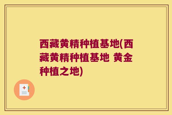西藏黄精种植基地(西藏黄精种植基地 黄金种植之地) 西藏黄精种植基地(西藏黄精种植基地 黄金种植之地)