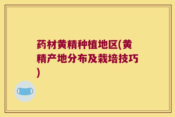 药材黄精种植地区(黄精产地分布及栽培技巧) 药材黄精种植地区(黄精产地分布及栽培技巧)