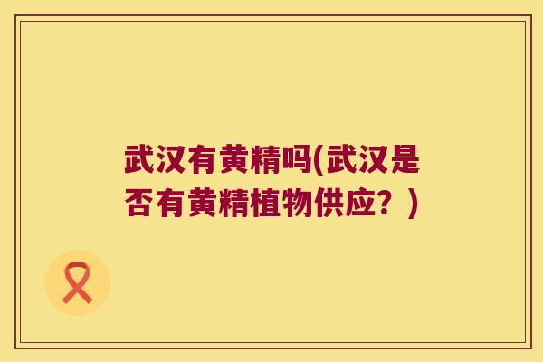 武汉有黄精吗(武汉是否有黄精植物供应?) 武汉有黄精吗(武汉是否有黄精植物供应?)