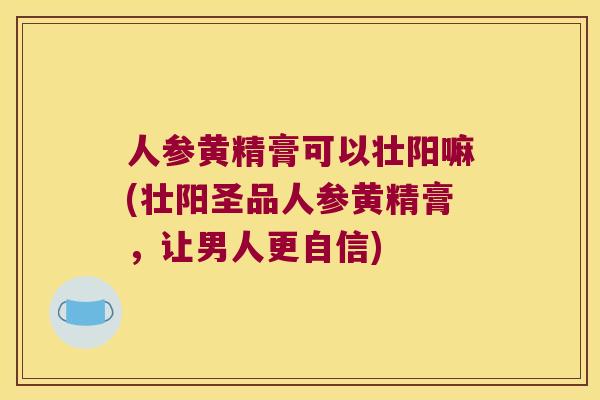 人参黄精膏可以壮阳嘛(壮阳圣品人参黄精膏,让男人更自信) 人参黄精膏可以壮阳嘛(壮阳圣品人参黄精膏,让男人更自信)