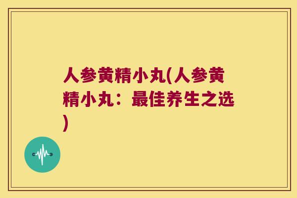 人参黄精小丸(人参黄精小丸：佳养生之选)