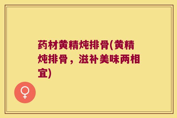 药材黄精炖排骨(黄精炖排骨，滋补美味两相宜)