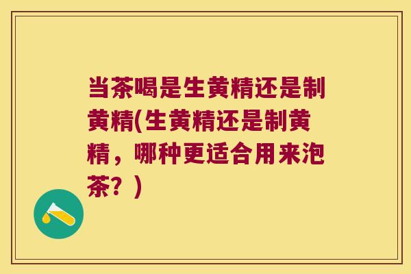 当茶喝是生黄精还是制黄精(生黄精还是制黄精,哪种更适合用来泡茶?) 当茶喝是生黄精还是制黄精(生黄精还是制黄精,哪种更适合用来泡茶?)