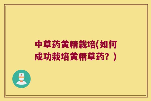 中草药黄精栽培(如何成功栽培黄精草药?) 中草药黄精栽培(如何成功栽培黄精草药?)