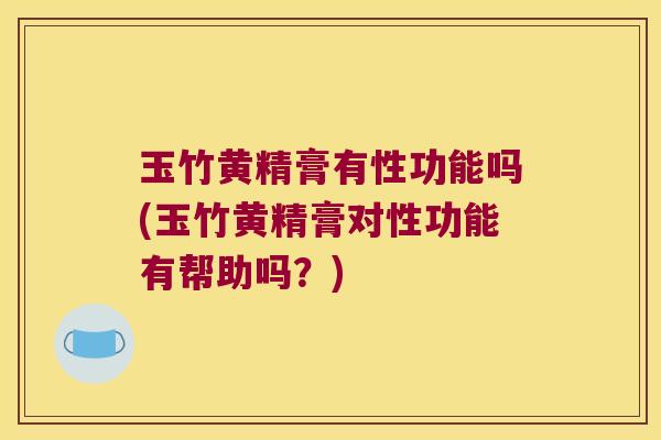 玉竹黄精膏有性功能吗(玉竹黄精膏对性功能有帮助吗？)