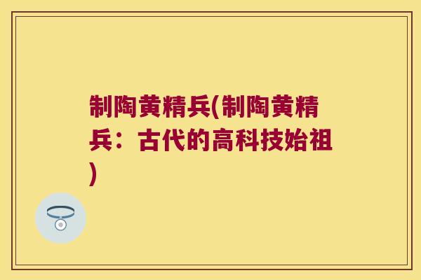 制陶黄精兵(制陶黄精兵：古代的高科技始祖)