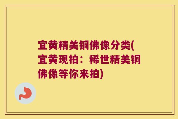 宜黄精美铜佛像分类(宜黄现拍：稀世精美铜佛像等你来拍)