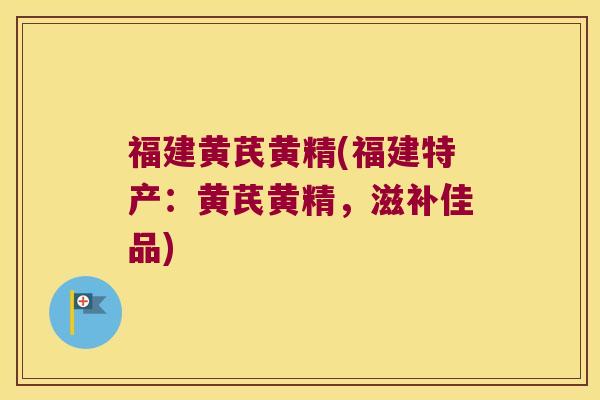 福建黄芪黄精(福建特产:黄芪黄精,滋补佳品) 福建黄芪黄精(福建特产:黄芪黄精,滋补佳品)