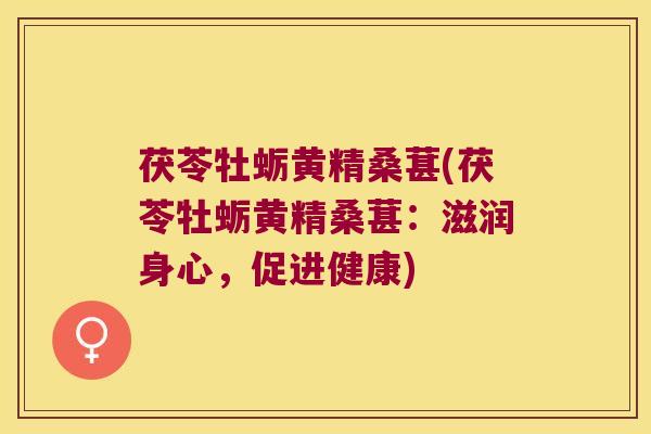 茯苓牡蛎黄精桑葚(茯苓牡蛎黄精桑葚：滋润身心，促进健康)