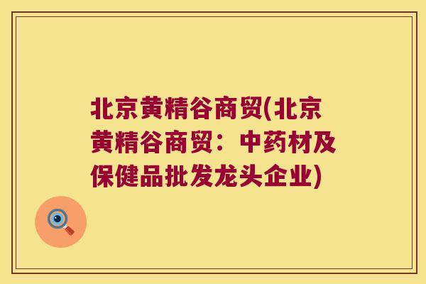 北京黄精谷商贸(北京黄精谷商贸：材及保健品批发龙头企业)