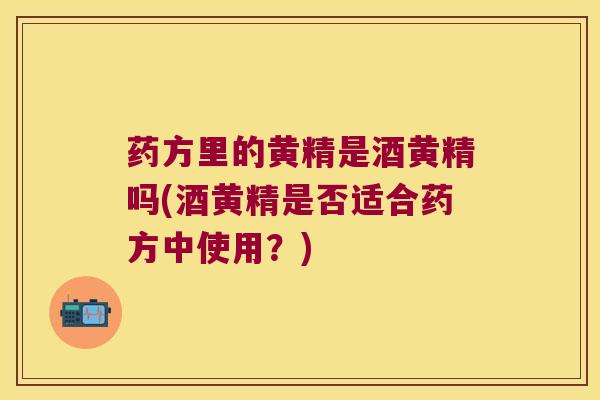 药方里的黄精是酒黄精吗(酒黄精是否适合药方中使用?) 药方里的黄精是酒黄精吗(酒黄精是否适合药方中使用?)