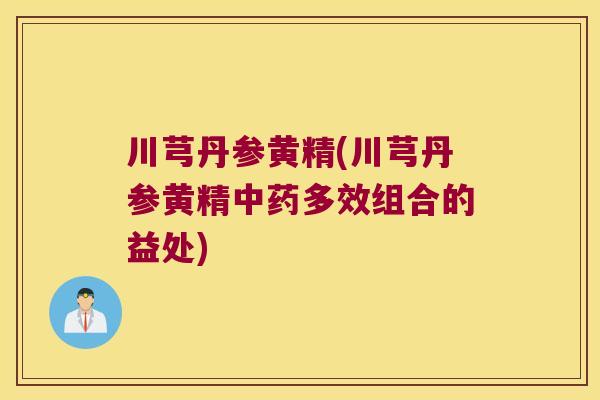 川芎丹参黄精(川芎丹参黄精多效组合的益处)
