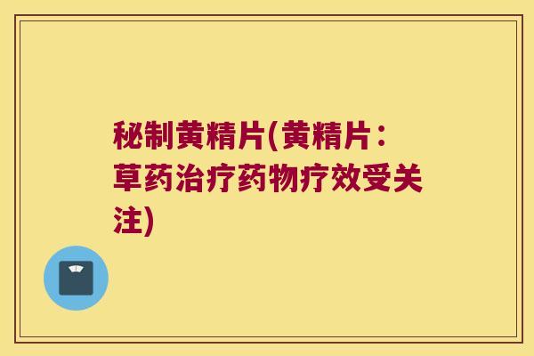 秘制黄精片(黄精片：草药疗效受关注)