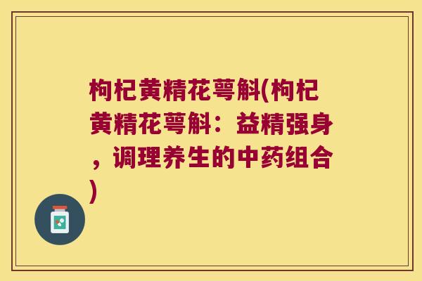 枸杞黄精花萼斛(枸杞黄精花萼斛：益精强身，调理养生的组合)
