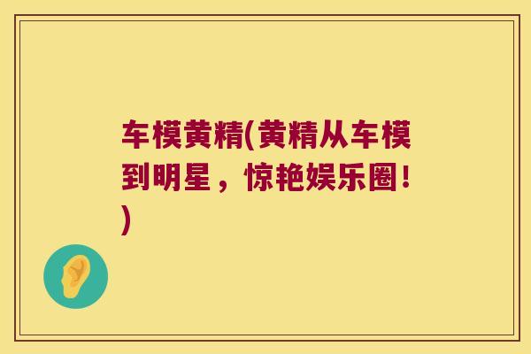 车模黄精(黄精从车模到明星，惊艳娱乐圈！)